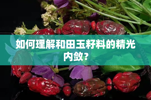 如何理解和田玉籽料的精光内敛？