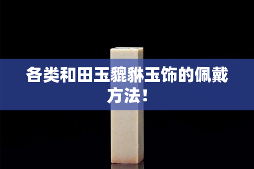 各类和田玉貔貅玉饰的佩戴方法！