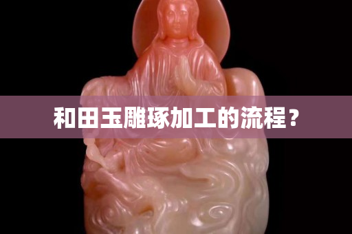 和田玉雕琢加工的流程？