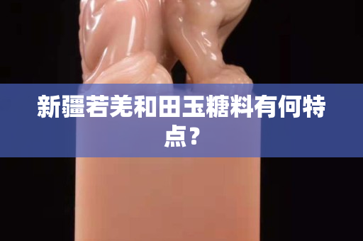 新疆若羌和田玉糖料有何特点？