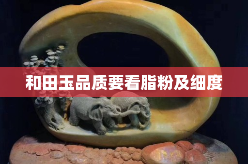 和田玉品质要看脂粉及细度