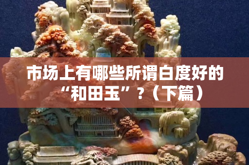 市场上有哪些所谓白度好的“和田玉”?（下篇）