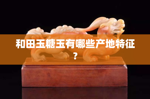 和田玉糖玉有哪些产地特征?