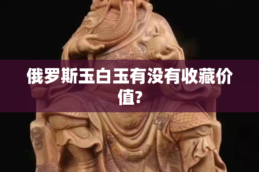 俄罗斯玉白玉有没有收藏价值?