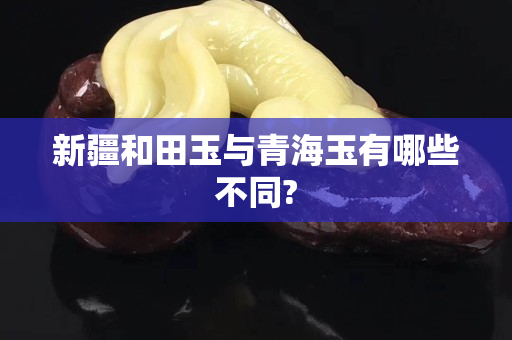 新疆和田玉与青海玉有哪些不同?