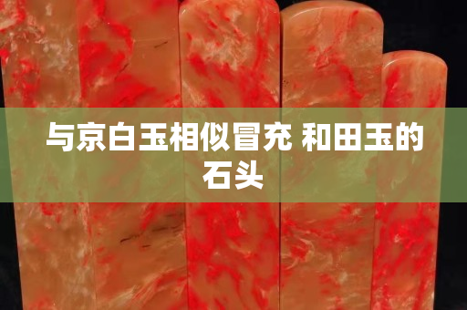 与京白玉相似冒充 和田玉的石头