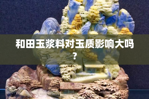 和田玉浆料对玉质影响大吗?
