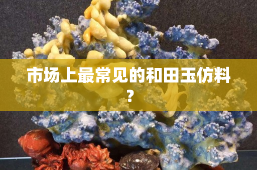 市场上最常见的和田玉仿料？