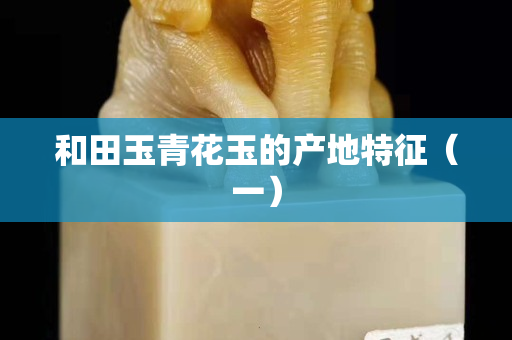 和田玉青花玉的产地特征（一）