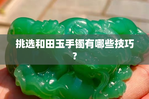 挑选和田玉手镯有哪些技巧?