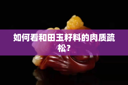 如何看和田玉籽料的肉质疏松？