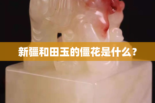 新疆和田玉的僵花是什么？