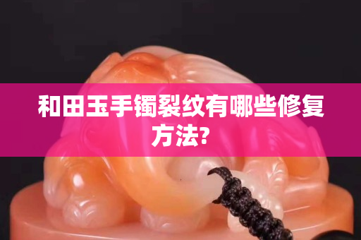 和田玉手镯裂纹有哪些修复方法?