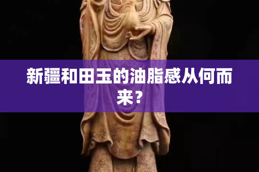 新疆和田玉的油脂感从何而来？