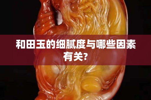 和田玉的细腻度与哪些因素有关?