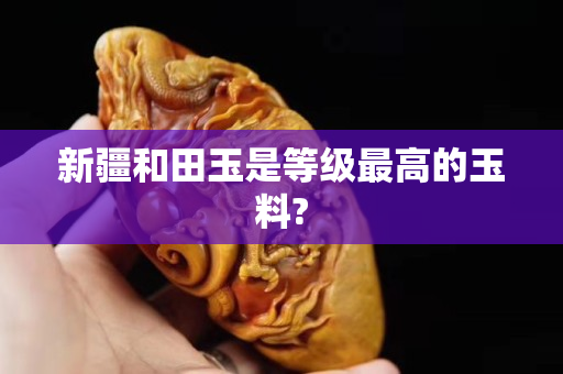 新疆和田玉是等级最高的玉料?