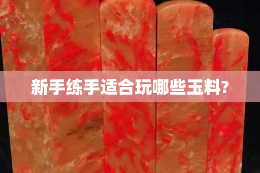 新手练手适合玩哪些玉料?