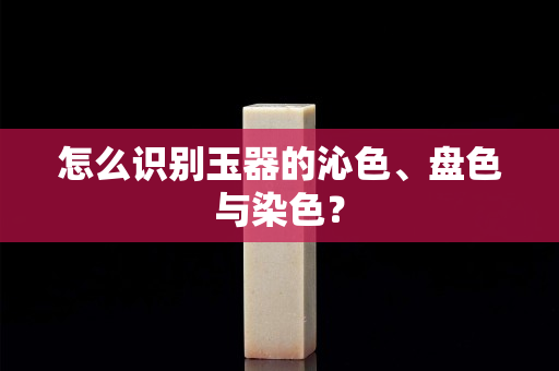 怎么识别玉器的沁色、盘色与染色？