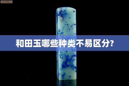 和田玉哪些种类不易区分?