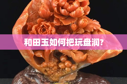 和田玉如何把玩盘润?