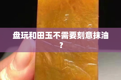 盘玩和田玉不需要刻意抹油？