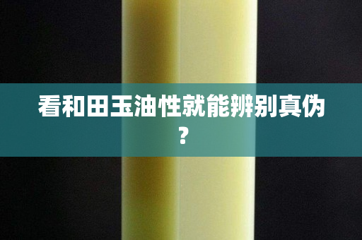 看和田玉油性就能辨别真伪？