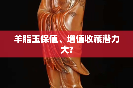 羊脂玉保值、增值收藏潜力大?
