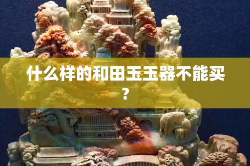 什么样的和田玉玉器不能买?