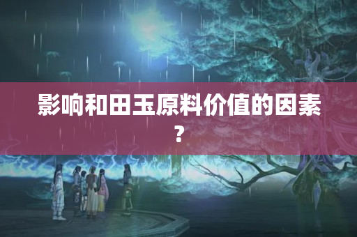 影响和田玉原料价值的因素?