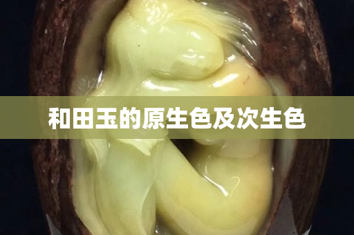 和田玉的原生色及次生色