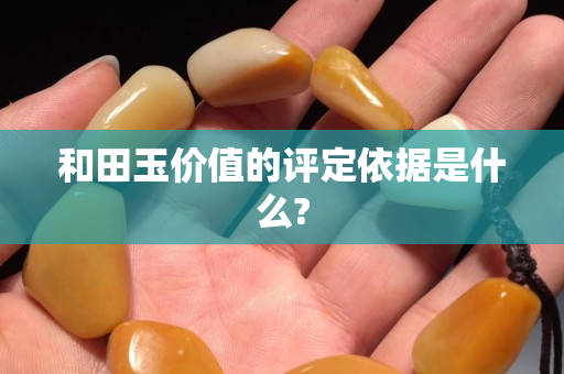 和田玉价值的评定依据是什么?