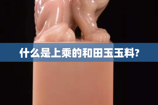 什么是上乘的和田玉玉料?