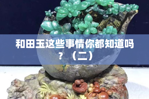和田玉这些事情你都知道吗？（二）