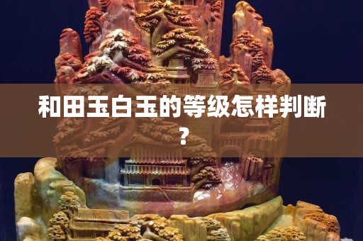 和田玉白玉的等级怎样判断？