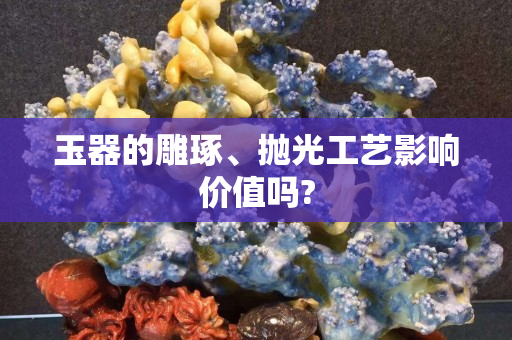玉器的雕琢、抛光工艺影响价值吗?