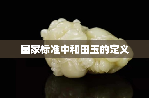 国家标准中和田玉的定义