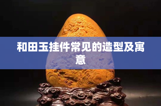 和田玉挂件常见的造型及寓意