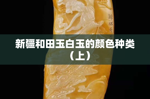 新疆和田玉白玉的颜色种类（上）