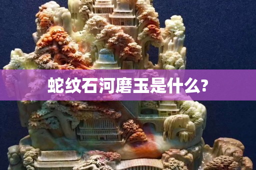 蛇纹石河磨玉是什么?
