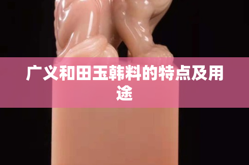 广义和田玉韩料的特点及用途