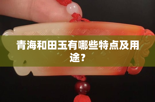青海和田玉有哪些特点及用途？