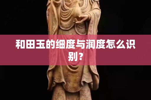 和田玉的细度与润度怎么识别？