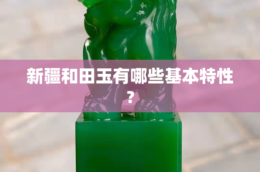 新疆和田玉有哪些基本特性?