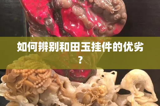 如何辨别和田玉挂件的优劣?