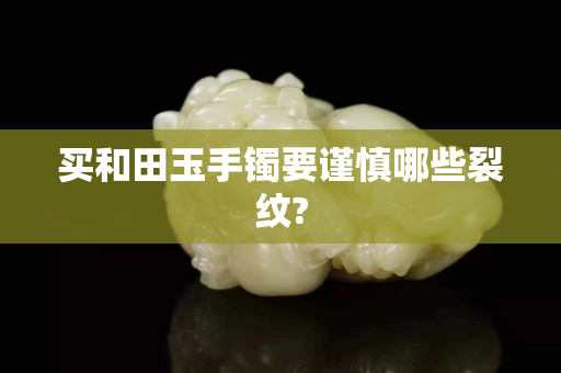 买和田玉手镯要谨慎哪些裂纹?