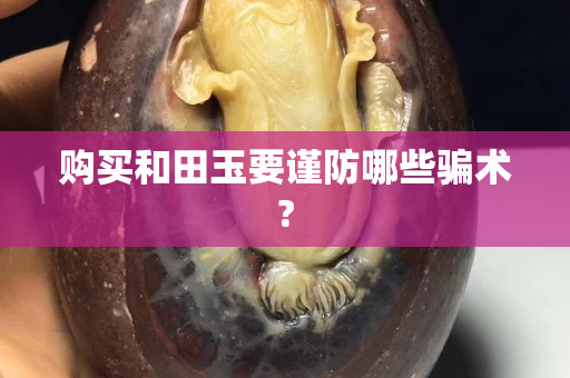 购买和田玉要谨防哪些骗术?