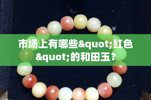 市场上有哪些"红色"的和田玉？