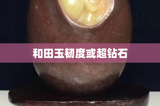和田玉韧度或超钻石