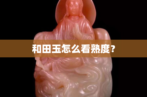 和田玉怎么看熟度？