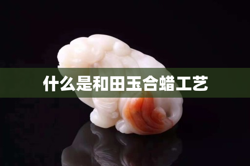什么是和田玉合蜡工艺